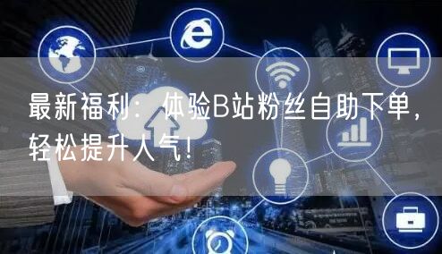最新福利：体验B站粉丝自助下单，轻松提升人气！