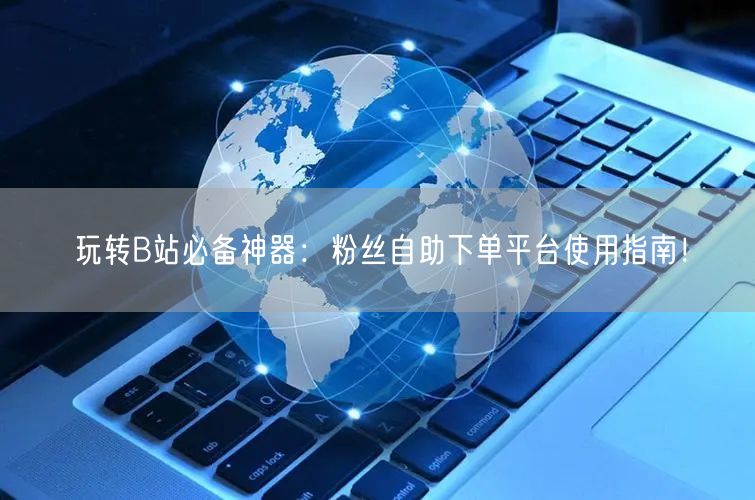 玩转B站必备神器：粉丝自助下单平台使用指南！