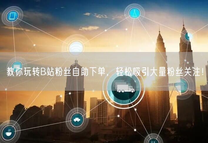 教你玩转B站粉丝自助下单，轻松吸引大量粉丝关注！