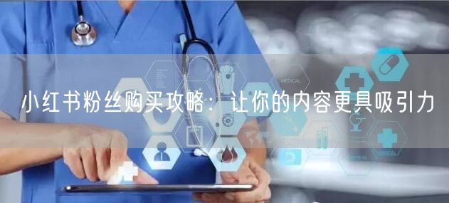 小红书粉丝购买攻略：让你的内容更具吸引力