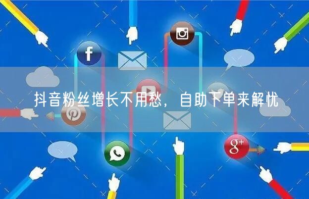 抖音粉丝增长不用愁，自助下单来解忧