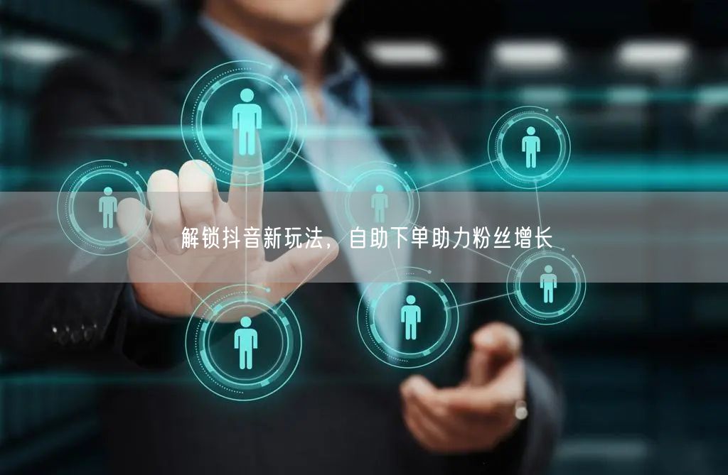解锁抖音新玩法，自助下单助力粉丝增长