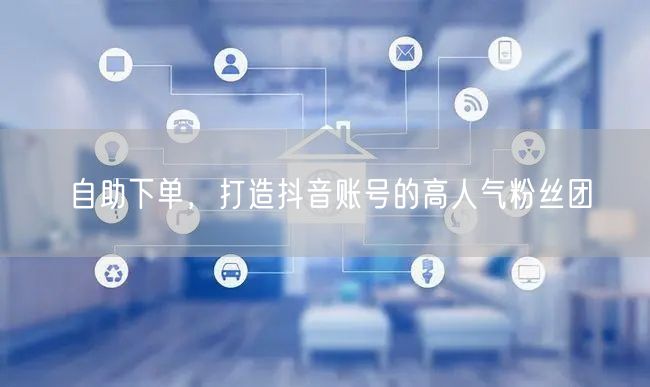 自助下单，打造抖音账号的高人气粉丝团