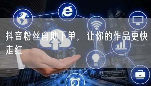 抖音粉丝自助下单，让你的作品更快走红