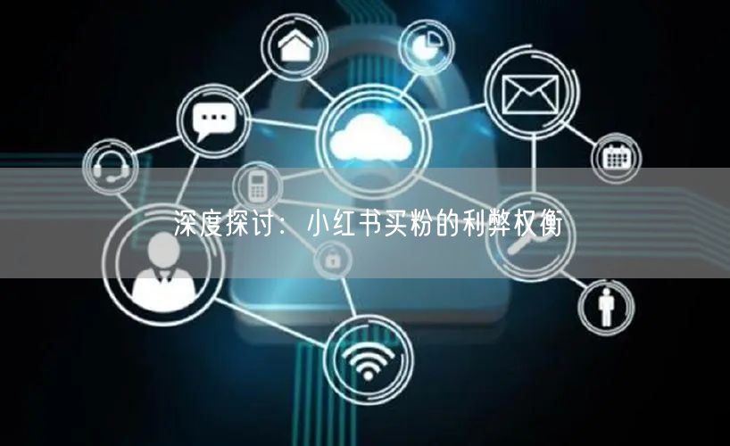 深度探讨：小红书买粉的利弊权衡