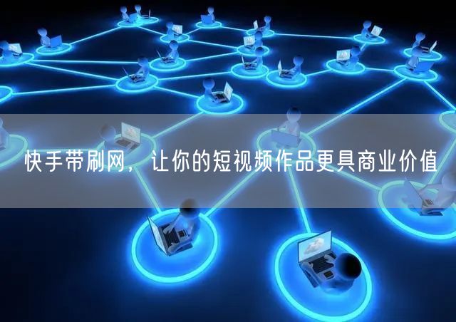 快手带刷网，让你的短视频作品更具商业价值