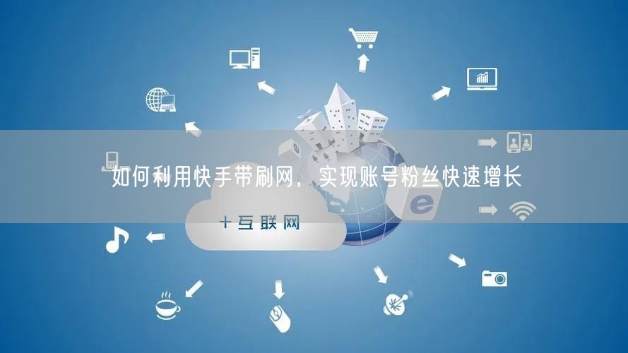 如何利用快手带刷网，实现账号粉丝快速增长