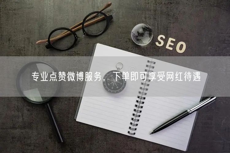 专业点赞微博服务，下单即可享受网红待遇