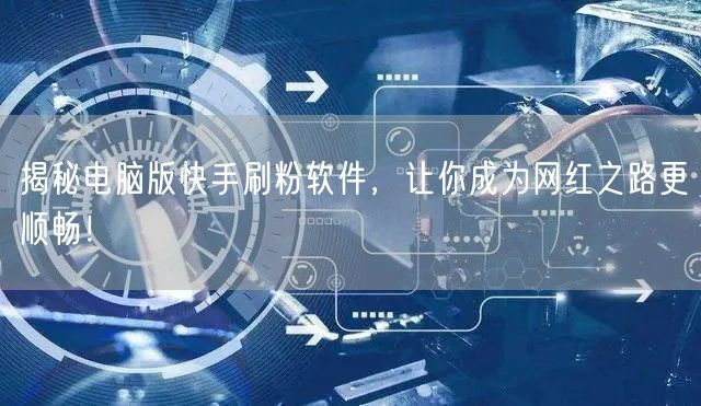 揭秘电脑版快手刷粉软件，让你成为网红之路更顺畅！