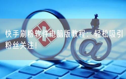 快手刷粉软件电脑版教程：轻松吸引粉丝关注！