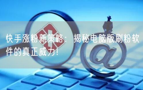 快手涨粉新策略：揭秘电脑版刷粉软件的真正威力！
