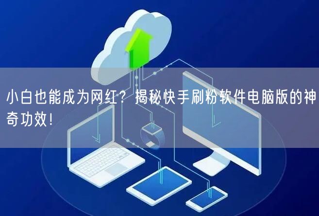 小白也能成为网红？揭秘快手刷粉软件电脑版的神奇功效！