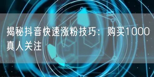 揭秘抖音快速涨粉技巧：购买1000真人关注