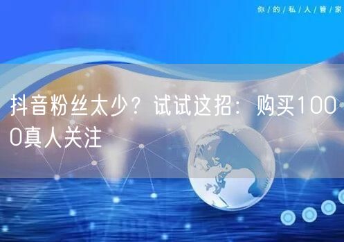 抖音粉丝太少？试试这招：购买1000真人关注