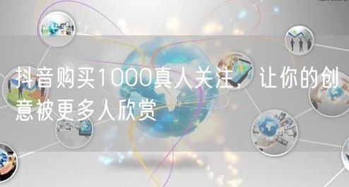 抖音购买1000真人关注，让你的创意被更多人欣赏