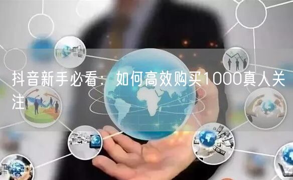 抖音新手必看：如何高效购买1000真人关注
