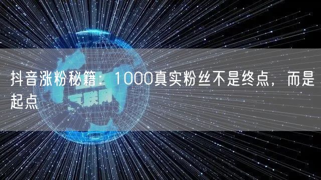 抖音涨粉秘籍：1000真实粉丝不是终点，而是起点