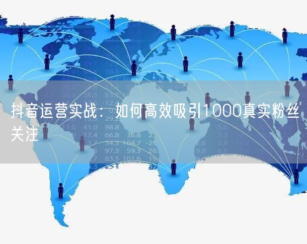 抖音运营实战：如何高效吸引1000真实粉丝关注