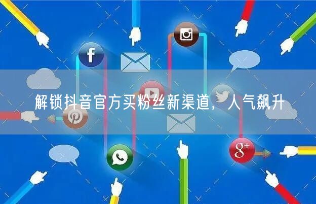 解锁抖音官方买粉丝新渠道，人气飙升