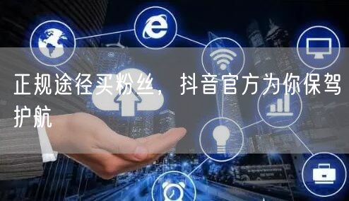 正规途径买粉丝，抖音官方为你保驾护航