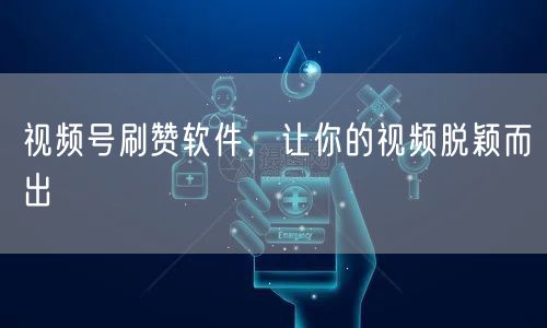视频号刷赞软件，让你的视频脱颖而出