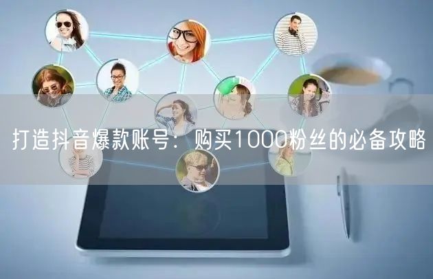 打造抖音爆款账号：购买1000粉丝的必备攻略