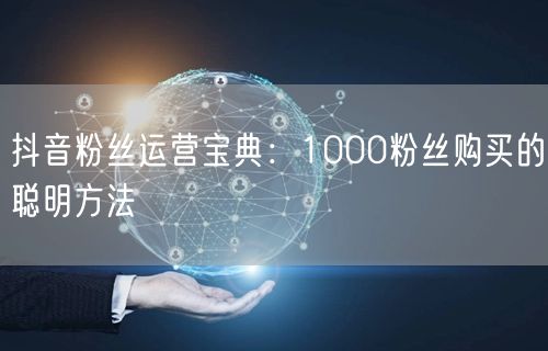 抖音粉丝运营宝典：1000粉丝购买的聪明方法