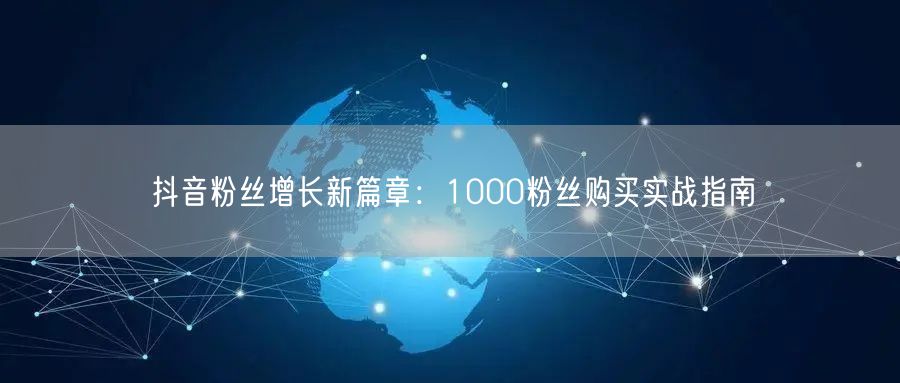 抖音粉丝增长新篇章：1000粉丝购买实战指南