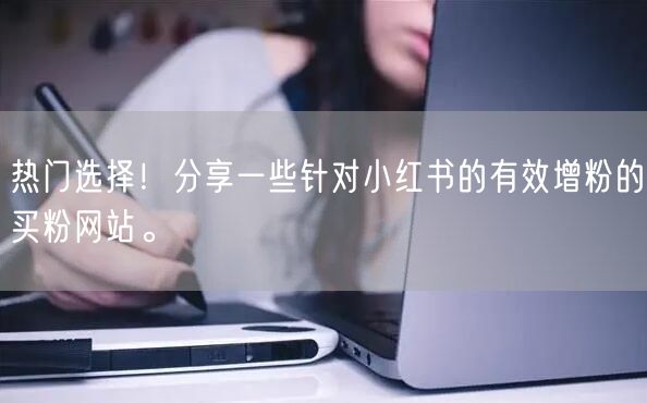 热门选择！分享一些针对小红书的有效增粉的买粉网站。