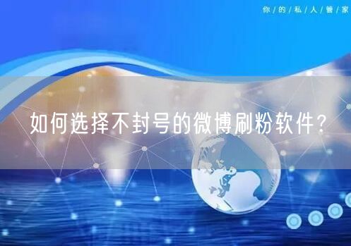 如何选择不封号的微博刷粉软件？