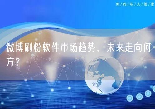 微博刷粉软件市场趋势，未来走向何方？
