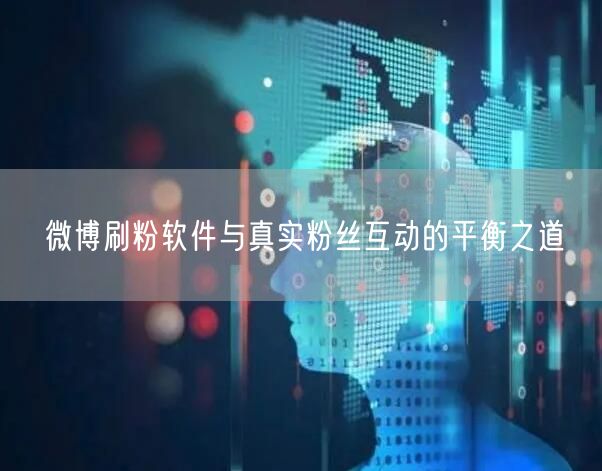 微博刷粉软件与真实粉丝互动的平衡之道