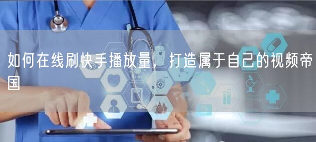 如何在线刷快手播放量，打造属于自己的视频帝国