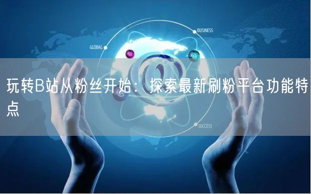 玩转B站从粉丝开始：探索最新刷粉平台功能特点