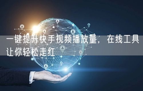 一键提升快手视频播放量，在线工具让你轻松走红